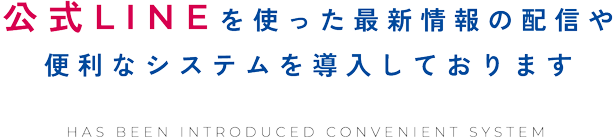 公式LINEを使った最新情報の配信や便利なシステムを導入しております